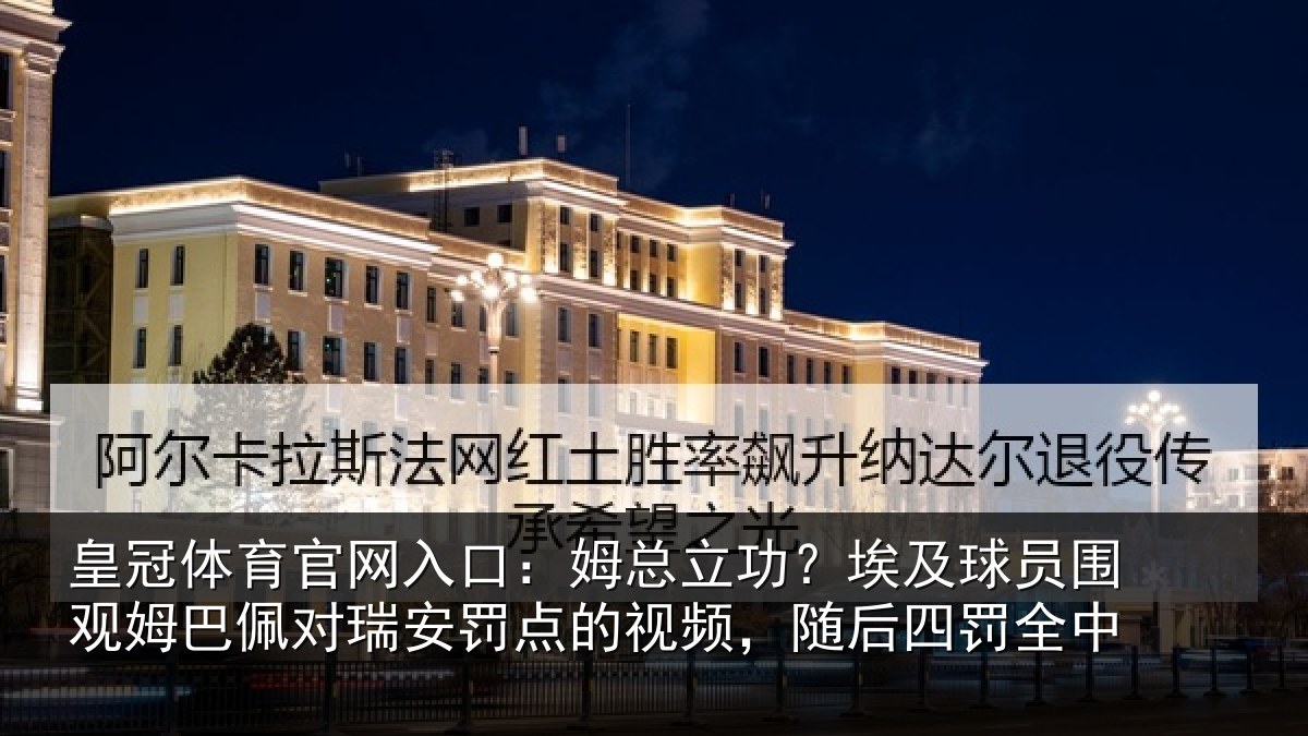 皇冠体育官网入口：姆总相关情况姆巴相关情况频，随后四罚全中