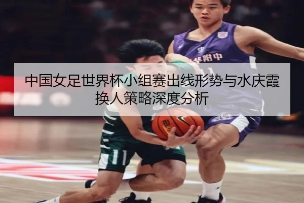 中国女足世界杯小组赛出线形势与水庆霞换人策略深度分析