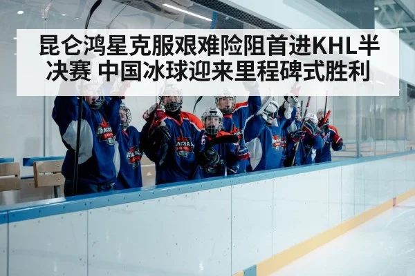 昆仑鸿星克服艰难险阻首进KHL半决赛 中国冰球迎来里程碑式胜利