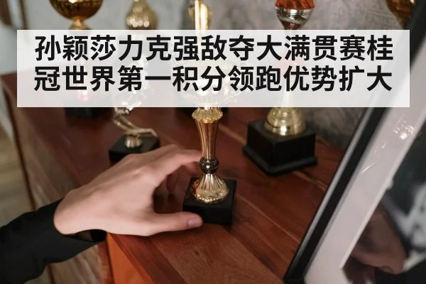 孙颖莎力克强敌夺大满贯赛桂冠世界第一积分领跑优势扩大