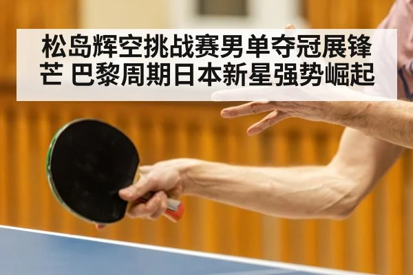 松岛辉空挑战赛男单夺冠展锋芒 巴黎周期日本新星强势崛起