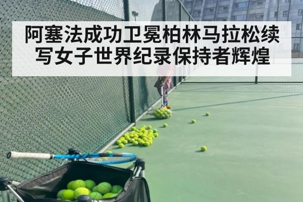 阿塞法成功卫冕柏林马拉松续写女子世界纪录保持者辉煌